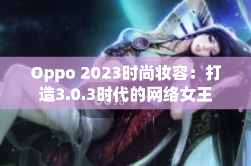 Oppo 2023时尚妆容：打造3.0.3时代的网络女王