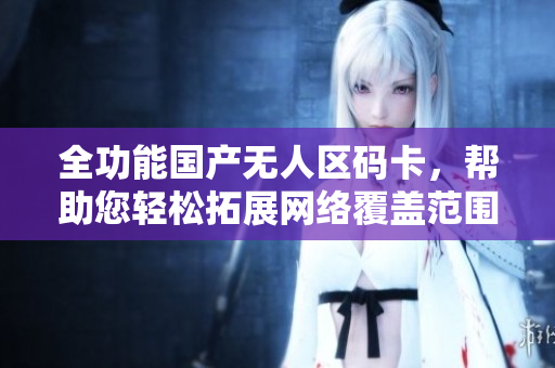 全功能国产无人区码卡，帮助您轻松拓展网络覆盖范围