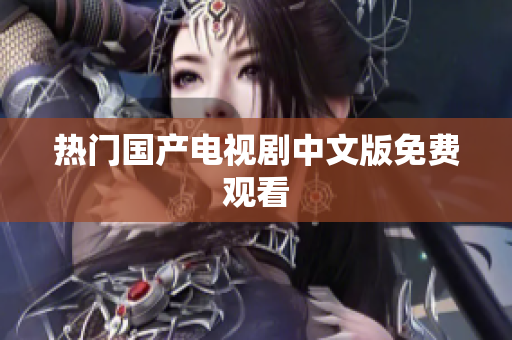热门国产电视剧中文版免费观看