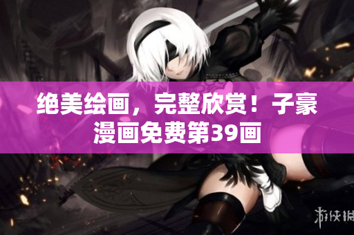 绝美绘画，完整欣赏！子豪漫画免费第39画