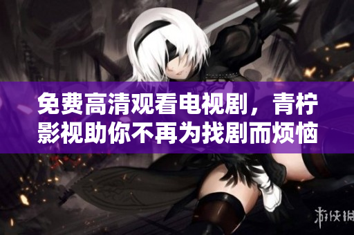 免费高清观看电视剧，青柠影视助你不再为找剧而烦恼