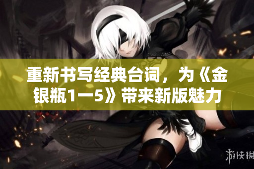 重新书写经典台词，为《金银瓶1一5》带来新版魅力