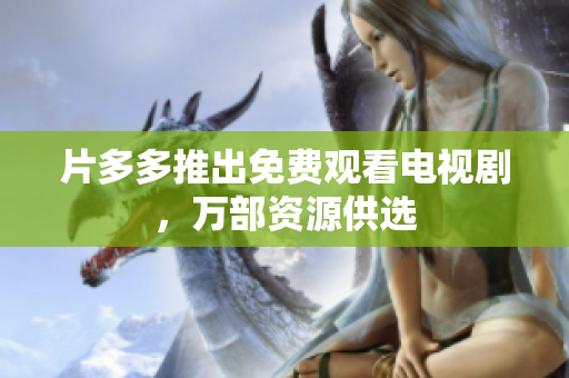 片多多推出免费观看电视剧，万部资源供选