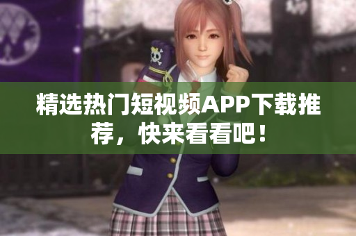 精选热门短视频APP下载推荐，快来看看吧！