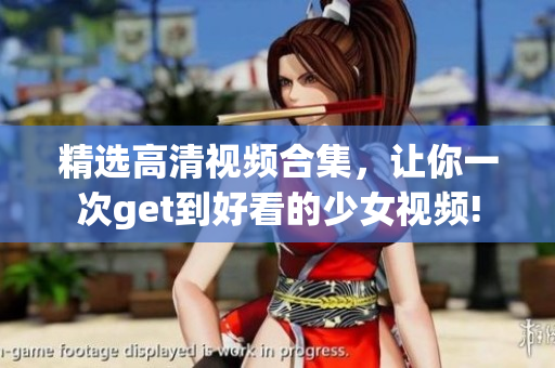 精选高清视频合集，让你一次get到好看的少女视频!