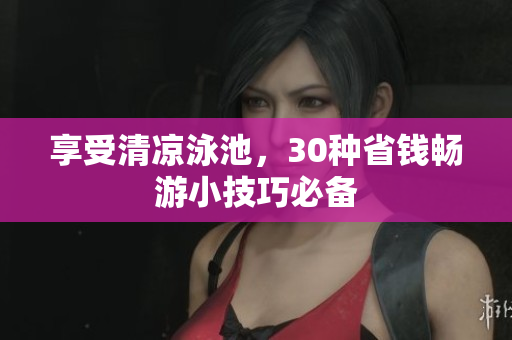 享受清凉泳池，30种省钱畅游小技巧必备