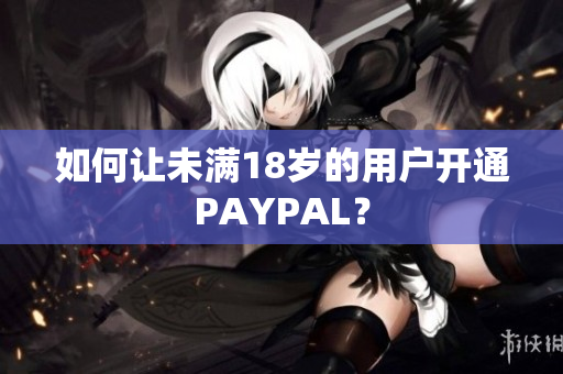 如何让未满18岁的用户开通PAYPAL？