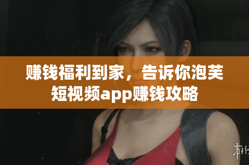 赚钱福利到家，告诉你泡芙短视频app赚钱攻略