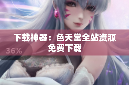 下载神器：色天堂全站资源免费下载
