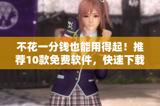 不花一分钱也能用得起！推荐10款免费软件，快速下载安装！
