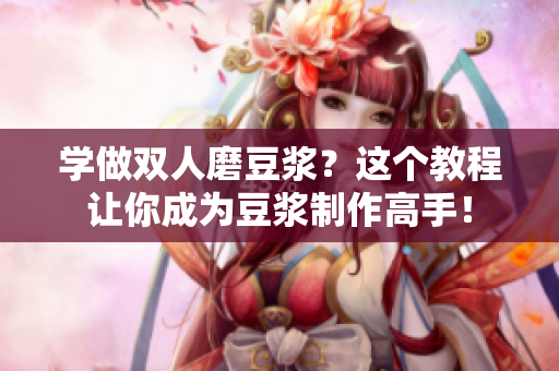 学做双人磨豆浆？这个教程让你成为豆浆制作高手！