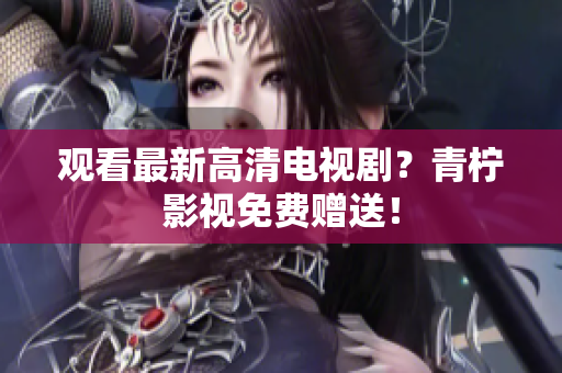 观看最新高清电视剧？青柠影视免费赠送！