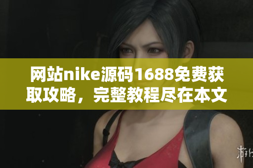 网站nike源码1688免费获取攻略，完整教程尽在本文！