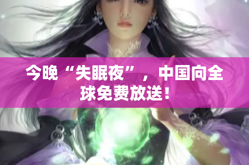 今晚“失眠夜”，中国向全球免费放送！