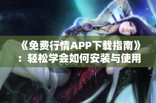 《免费行情APP下载指南》：轻松学会如何安装与使用行情网站
