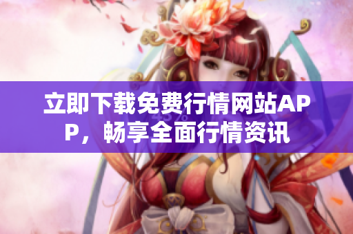 立即下载免费行情网站APP，畅享全面行情资讯