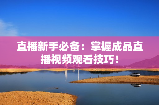 直播新手必备：掌握成品直播视频观看技巧！