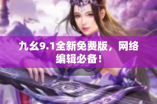 九幺9.1全新免费版，网络编辑必备！