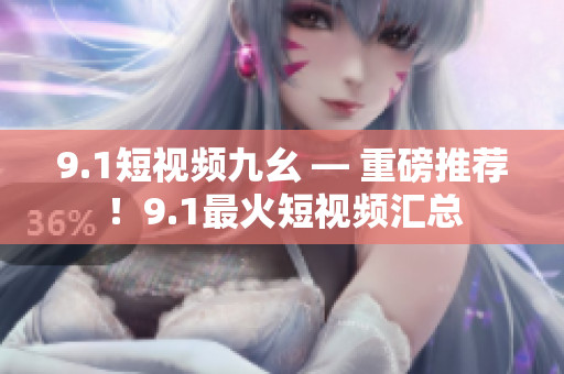 9.1短视频九幺 — 重磅推荐！9.1最火短视频汇总
