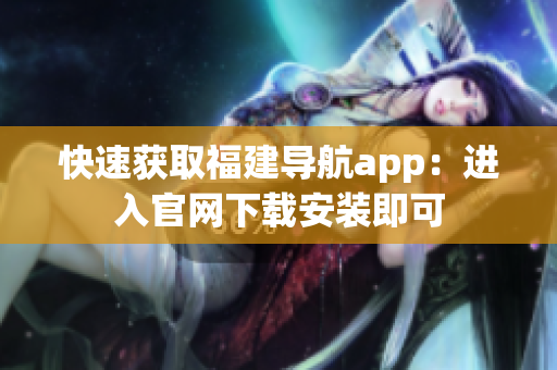 快速获取福建导航app：进入官网下载安装即可