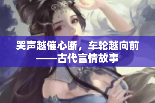 哭声越催心断，车轮越向前——古代言情故事