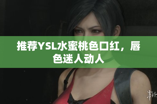 推荐YSL水蜜桃色口红，唇色迷人动人