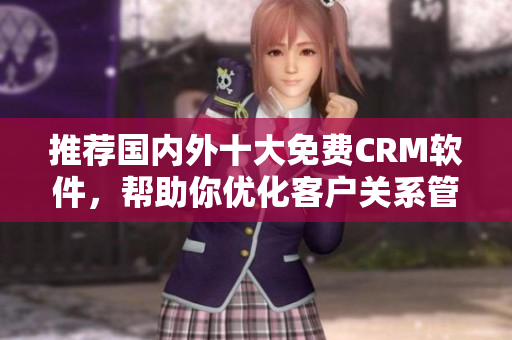 推荐国内外十大免费CRM软件，帮助你优化客户关系管理