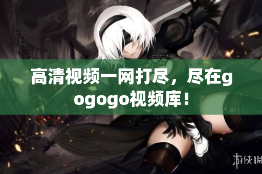 高清视频一网打尽，尽在gogogo视频库！