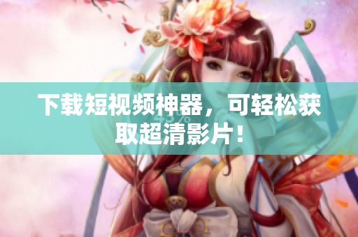 下载短视频神器，可轻松获取超清影片！