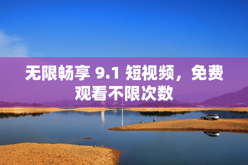 无限畅享 9.1 短视频，免费观看不限次数