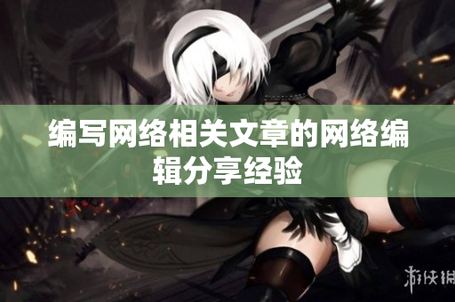 编写网络相关文章的网络编辑分享经验