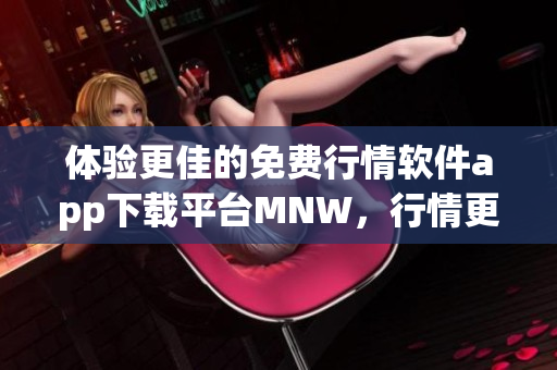 体验更佳的免费行情软件app下载平台MNW，行情更及时、服务更高效