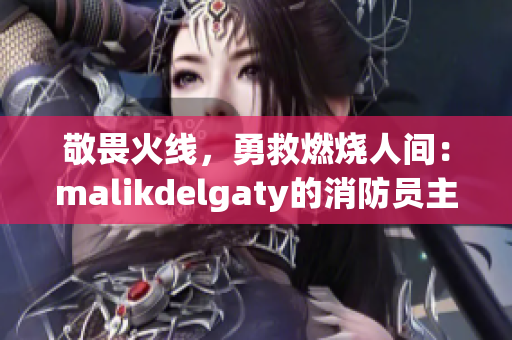 敬畏火线，勇救燃烧人间：malikdelgaty的消防员主题系列