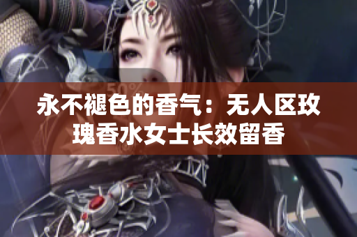 永不褪色的香气：无人区玫瑰香水女士长效留香