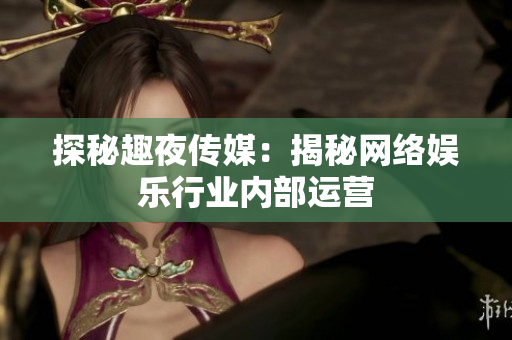 探秘趣夜传媒：揭秘网络娱乐行业内部运营