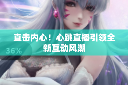 直击内心！心跳直播引领全新互动风潮