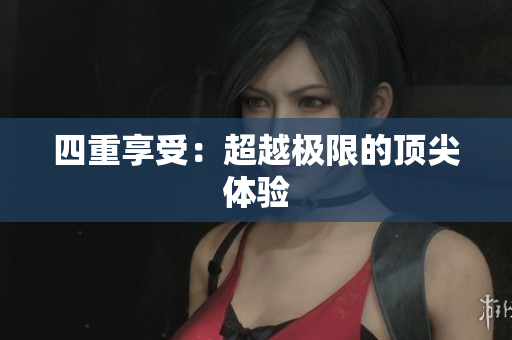 四重享受：超越极限的顶尖体验