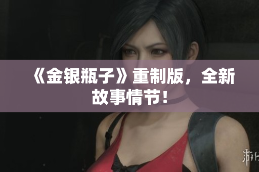 《金银瓶子》重制版，全新故事情节！