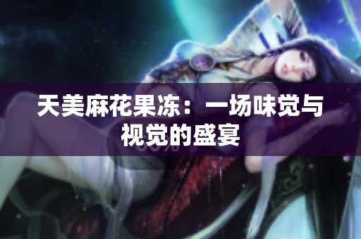 天美麻花果冻：一场味觉与视觉的盛宴
