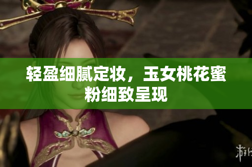 轻盈细腻定妆，玉女桃花蜜粉细致呈现