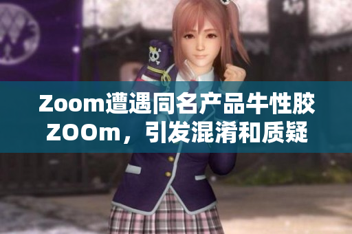 Zoom遭遇同名产品牛性胶ZOOm，引发混淆和质疑