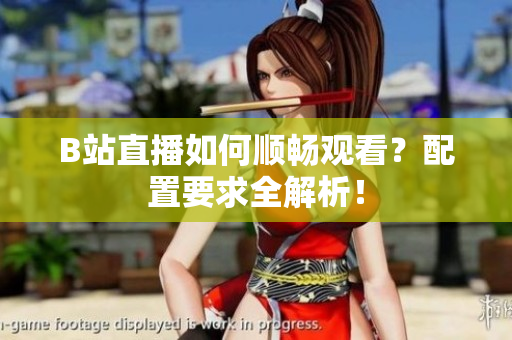 B站直播如何顺畅观看？配置要求全解析！