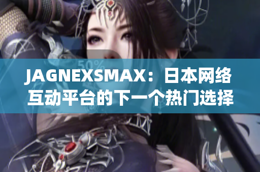 JAGNEXSMAX：日本网络互动平台的下一个热门选择