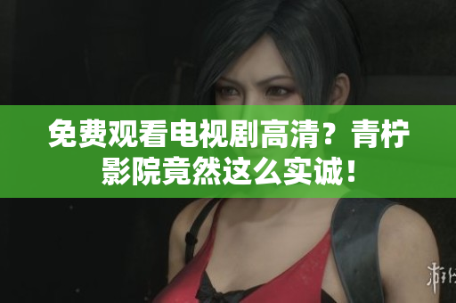 免费观看电视剧高清？青柠影院竟然这么实诚！