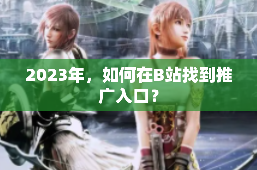 2023年，如何在B站找到推广入口？