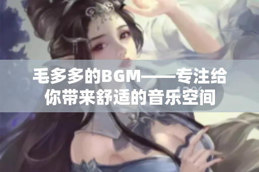 毛多多的BGM——专注给你带来舒适的音乐空间