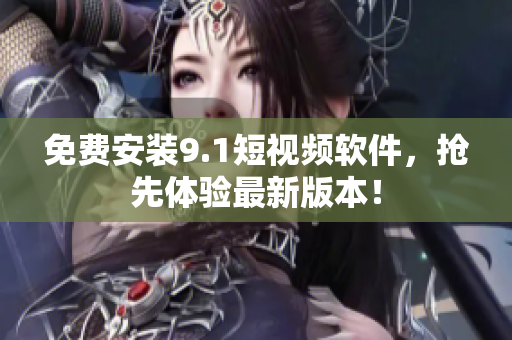 免费安装9.1短视频软件，抢先体验最新版本！