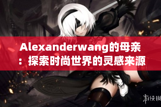 Alexanderwang的母亲：探索时尚世界的灵感来源