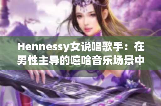 Hennessy女说唱歌手：在男性主导的嘻哈音乐场景中崭露头角