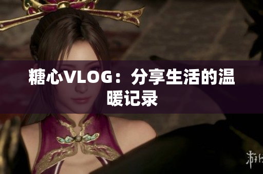 糖心VLOG：分享生活的温暖记录